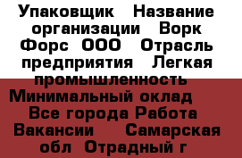 Упаковщик › Название организации ­ Ворк Форс, ООО › Отрасль предприятия ­ Легкая промышленность › Минимальный оклад ­ 1 - Все города Работа » Вакансии   . Самарская обл.,Отрадный г.